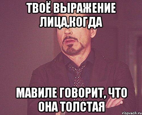 твоё выражение лица,когда Мавиле говорит, что она толстая, Мем твое выражение лица