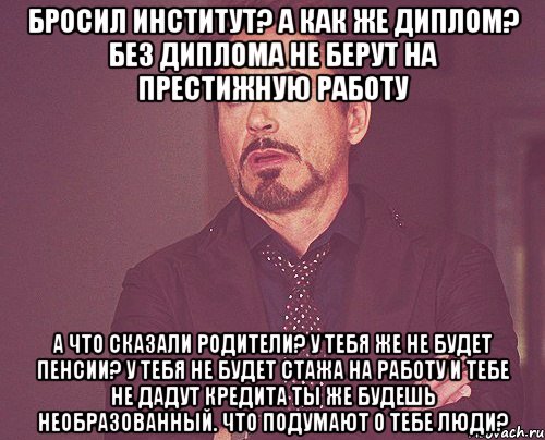 Бросил институт? А как же диплом? Без диплома не берут на престижную работу А что сказали родители? У тебя же не будет пенсии? У тебя не будет стажа на работу и тебе не дадут кредита Ты же будешь необразованный. Что подумают о тебе люди?, Мем твое выражение лица