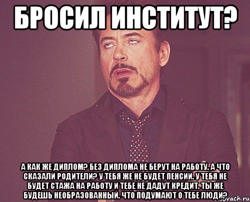 Бросил институт? А как же диплом? Без диплома не берут на работу. А что сказали родители? у тебя же не будет пенсии. у тебя не будет стажа на работу и тебе не дадут кредит. ты же будешь необразованный. что подумают о тебе люди?, Мем твое выражение лица
