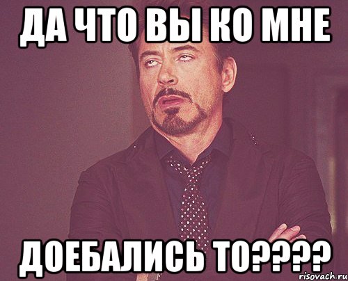 ДА ЧТО ВЫ КО МНЕ ДОЕБАЛИСЬ ТО????, Мем твое выражение лица