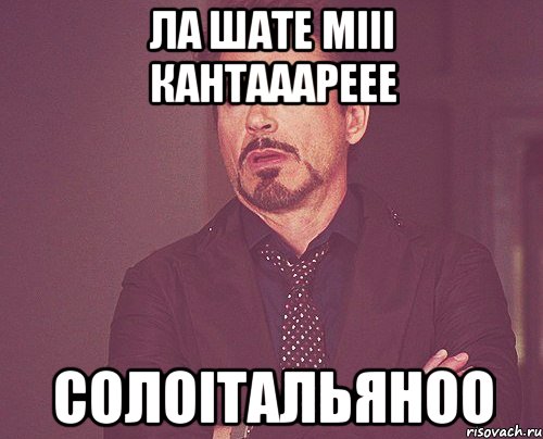 ла шате мііі кантааареее солоітальяноо, Мем твое выражение лица