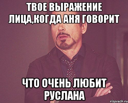 Твое выражение лица,когда Аня говорит что очень любит Руслана, Мем твое выражение лица