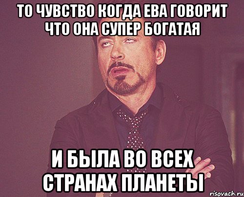 то чувство когда ева говорит что она супер богатая и была во всех странах планеты, Мем твое выражение лица