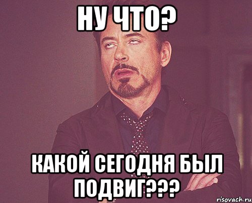 Ну что? Какой сегодня был подвиг???, Мем твое выражение лица