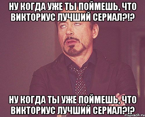 Ну когда уже ты поймешь, что Викториус лучший сериал?!? Ну когда ты уже поймешь, что Викториус лучший сериал?!?, Мем твое выражение лица