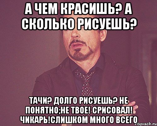 а чем красишь? а сколько рисуешь? тачи? долго рисуешь? не понятно;не твое! срисовал! чикарь!слишком много всего, Мем твое выражение лица