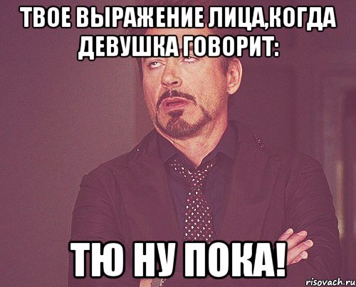 Твое выражение лица,когда девушка говорит: ТЮ ну пока!, Мем твое выражение лица