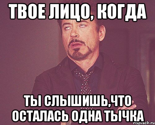 твое лицо, когда ТЫ СЛЫШИШЬ,ЧТО ОСТАЛАСЬ ОДНА ТЫЧКА, Мем твое выражение лица