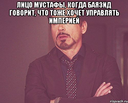 ЛИЦО МУСТАФЫ, КОГДА БАЯЗИД ГОВОРИТ, ЧТО ТОЖЕ ХОЧЕТ УПРАВЛЯТЬ ИМПЕРИЕЙ , Мем твое выражение лица