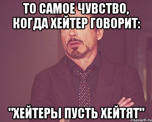 ТО САМОЕ ЧУВСТВО, КОГДА ХЕЙТЕР ГОВОРИТ: "ХЕЙТЕРЫ ПУСТЬ ХЕЙТЯТ", Мем твое выражение лица