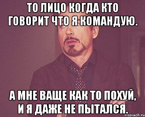 То лицо когда кто говорит что я командую. А мне ваще как то похуй, и я даже не пытался., Мем твое выражение лица