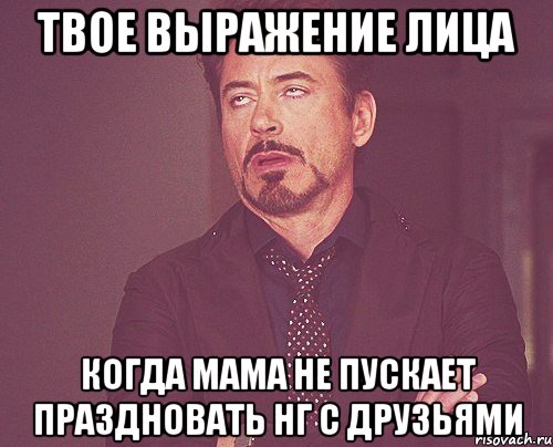 твое выражение лица когда мама не пускает праздновать нг с друзьями, Мем твое выражение лица