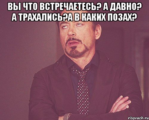 вы что встречаетесь? а давно? а трахались?а в каких позах? , Мем твое выражение лица