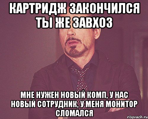 картридж закончился ты же завхоз мне нужен новый комп, у нас новый сотрудник, у меня монитор сломался, Мем твое выражение лица