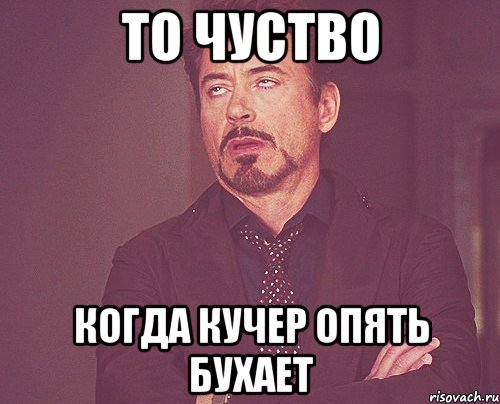 то чуство когда Кучер опять бухает, Мем твое выражение лица