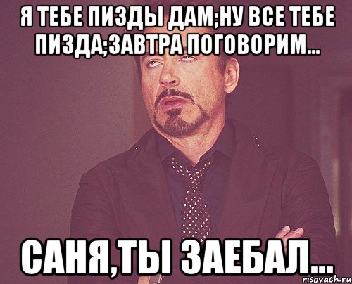 Я тебе пизды дам;ну все тебе пизда;завтра поговорим... Саня,ты заебал..., Мем твое выражение лица