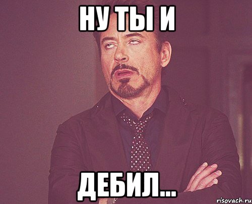 ну ты и дебил..., Мем твое выражение лица