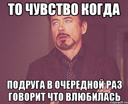 то чувство когда подруга в очередной раз говорит что влюбилась, Мем твое выражение лица