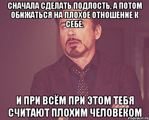 Сначала сделать подлость, а потом обижаться на плохое отношение к себе. И при всём при этом тебя считают плохим человеком, Мем твое выражение лица