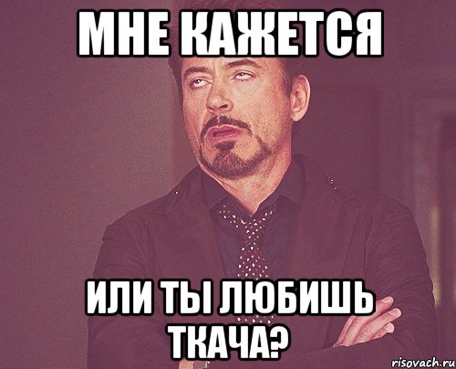 мне кажется или ты любишь ткача?, Мем твое выражение лица