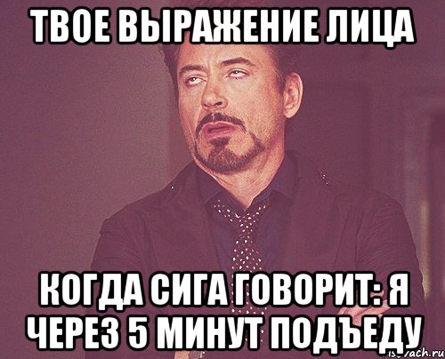 твое выражение лица когда сига говорит: я через 5 минут подъеду, Мем твое выражение лица