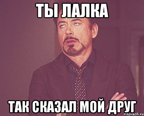 Ты лалка Так сказал мой друг, Мем твое выражение лица