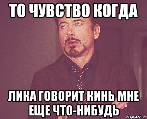 то чувство когда лика говорит кинь мне еще что-нибудь, Мем твое выражение лица