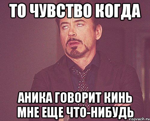 то чувство когда аника говорит кинь мне еще что-нибудь, Мем твое выражение лица