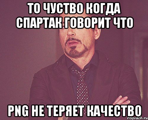то чуство когда Спартак говорит что Png не теряет качество, Мем твое выражение лица