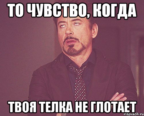 То чувство, когда Твоя телка не глотает, Мем твое выражение лица