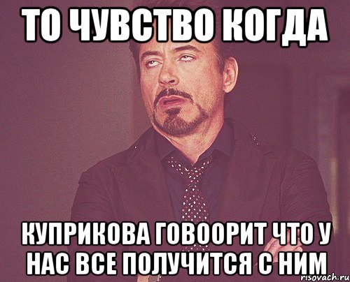 то чувство когда Куприкова говоорит что у нас все получится с ним, Мем твое выражение лица