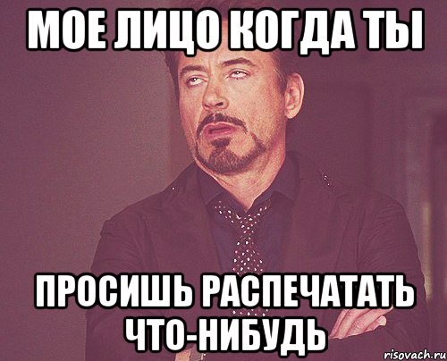 Мое лицо когда ты Просишь распечатать что-нибудь, Мем твое выражение лица