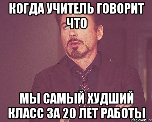 Когда учитель говорит что мы самый худший класс за 20 лет работы, Мем твое выражение лица