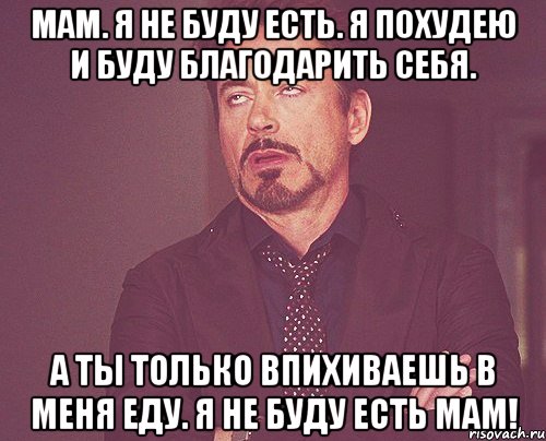 мам. я не буду есть. я похудею и буду благодарить себя. а ты только впихиваешь в меня еду. Я НЕ БУДУ ЕСТЬ МАМ!, Мем твое выражение лица