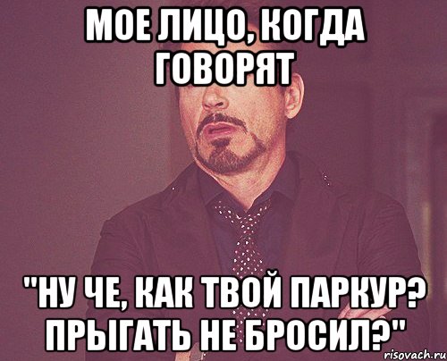 мое лицо, когда говорят "Ну че, как твой паркур? прыгать не бросил?", Мем твое выражение лица