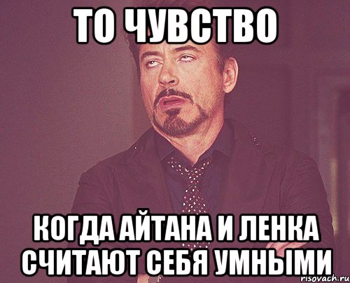 то чувство когда айтана и ленка считают себя умными, Мем твое выражение лица