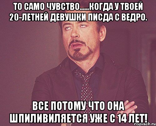 То само чувство......когда у твоей 20-летней девушки писда с ведро. Все потому что она шпиливиляется уже с 14 лет!, Мем твое выражение лица