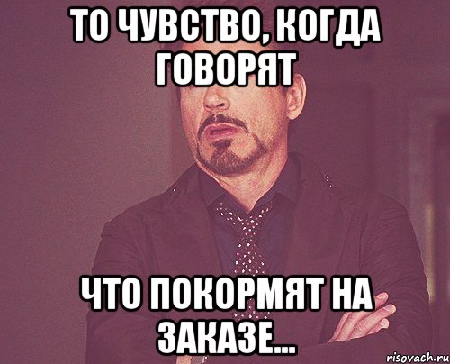 То чувство, когда говорят что покормят на заказе..., Мем твое выражение лица