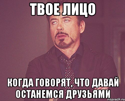 Твое лицо Когда говорят, что давай останемся друзьями, Мем твое выражение лица