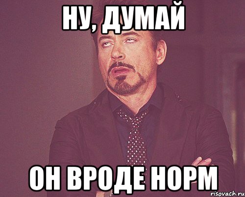 Ну, думай Он вроде норм, Мем твое выражение лица