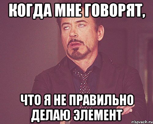 когда мне говорят, что я не правильно делаю элемент, Мем твое выражение лица