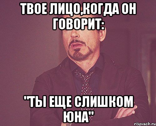 Твое лицо,когда он говорит: "ты еще слишком юна", Мем твое выражение лица