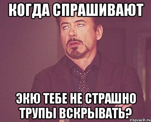 Когда спрашивают Экю тебе не страшно трупы вскрывать?, Мем твое выражение лица