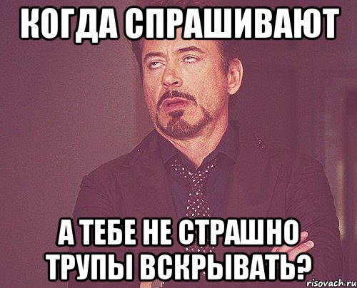 Когда спрашивают А тебе не страшно трупы вскрывать?, Мем твое выражение лица