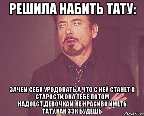 решила набить тату: зачем себя уродовать,а что с ней станет в старости,она тебе потом надоест,девочкам не красиво иметь тату,как зэк будешь, Мем твое выражение лица