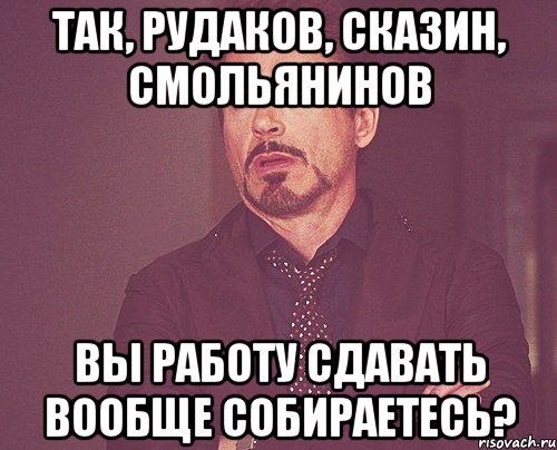 Так, Рудаков, Сказин, Смольянинов Вы работу сдавать вообще собираетесь?, Мем твое выражение лица