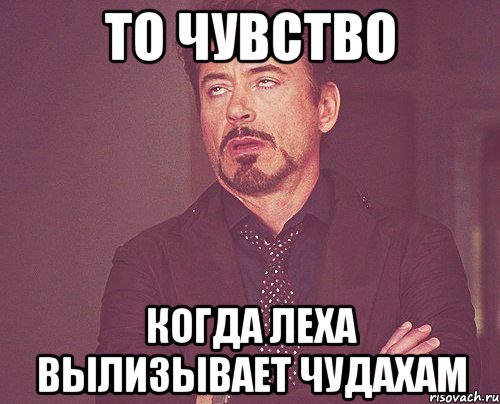 то чувство когда Леха вылизывает чудахам, Мем твое выражение лица