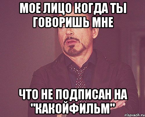 МОЕ ЛИЦО КОГДА ТЫ ГОВОРИШЬ МНЕ ЧТО НЕ ПОДПИСАН НА "КАКОЙФИЛЬМ", Мем твое выражение лица