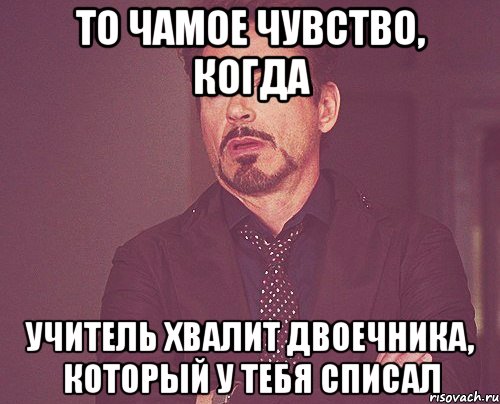 то чамое чувство, когда учитель хвалит двоечника, который у тебя списал, Мем твое выражение лица