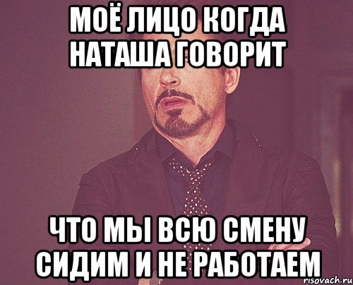 Моё лицо когда Наташа говорит что мы всю смену сидим и не работаем, Мем твое выражение лица